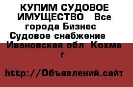КУПИМ СУДОВОЕ ИМУЩЕСТВО - Все города Бизнес » Судовое снабжение   . Ивановская обл.,Кохма г.